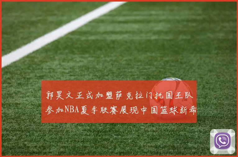 郭昊文正式加盟萨克拉门托国王队参加NBA夏季联赛展现中国篮球新希望