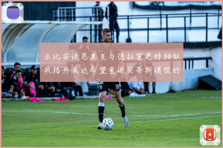法比安谈恩里克与德拉富恩特相似风格并表达希望重返贝蒂斯退役的愿望