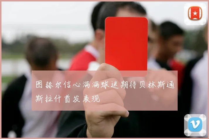 图赫尔信心满满球迷期待贝林斯通斯拉什首发表现