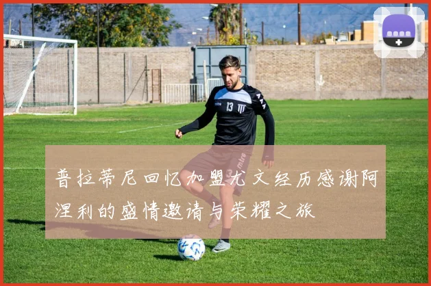 普拉蒂尼回忆加盟尤文经历感谢阿涅利的盛情邀请与荣耀之旅