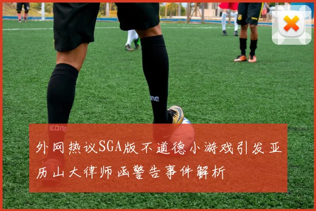 外网热议SGA版不道德小游戏引发亚历山大律师函警告事件解析