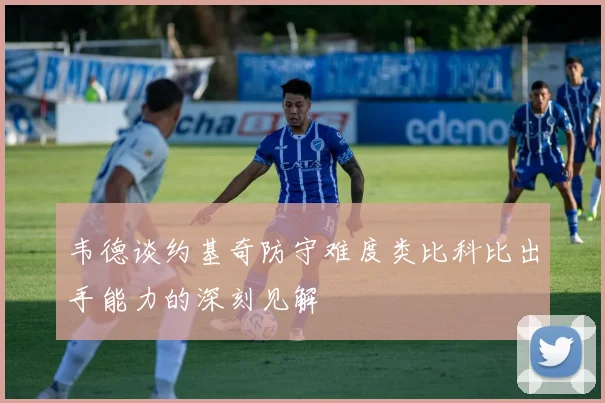 韦德谈约基奇防守难度类比科比出手能力的深刻见解