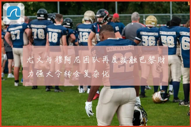 尤文与穆阿尼团队再度接触巴黎财力强大令转会复杂化