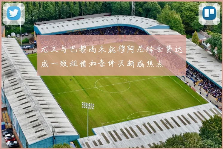 尤文与巴黎尚未就穆阿尼转会费达成一致租借加条件买断成焦点