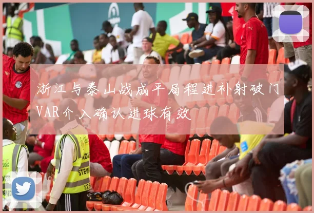 浙江与泰山战成平局程进补射破门VAR介入确认进球有效