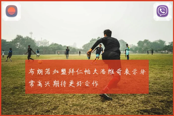 布朗若加盟拜仁帕夫洛维奇表示非常高兴期待更好合作