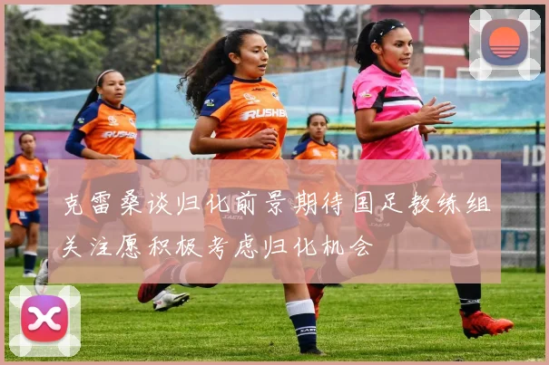克雷桑谈归化前景期待国足教练组关注愿积极考虑归化机会