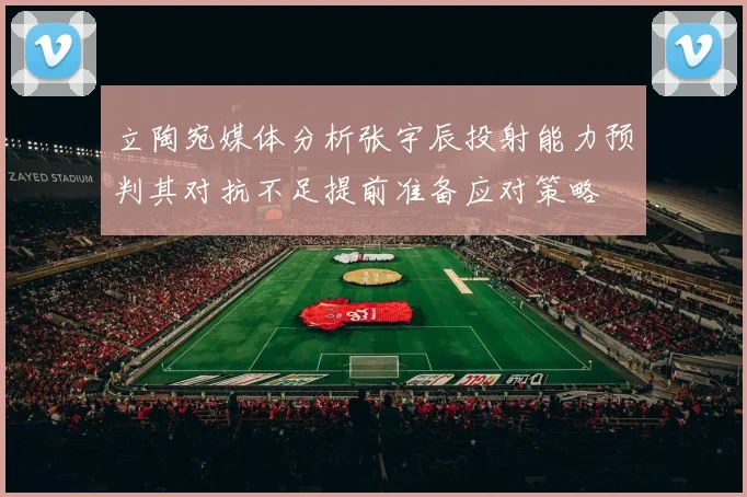 立陶宛媒体分析张宇辰投射能力预判其对抗不足提前准备应对策略