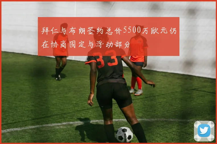 拜仁与布朗签约总价5500万欧元仍在协商固定与浮动部分