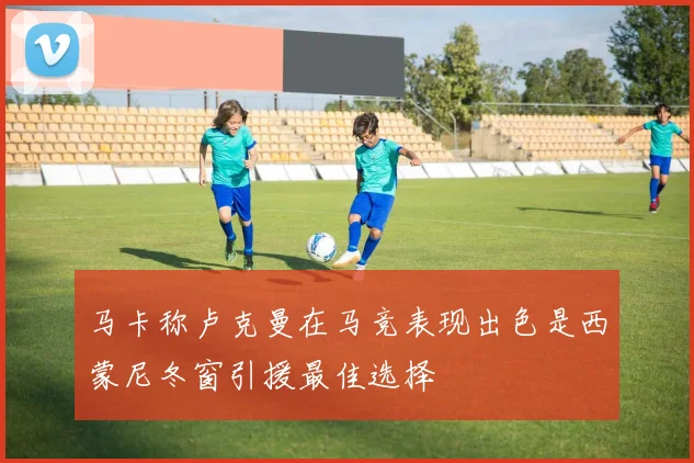 马卡称卢克曼在马竞表现出色是西蒙尼冬窗引援最佳选择