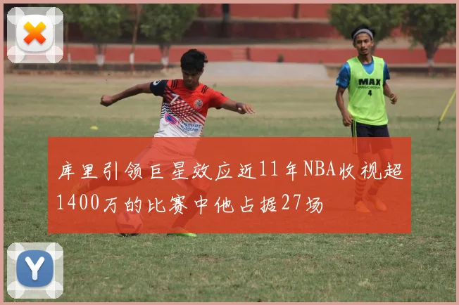 库里引领巨星效应近11年NBA收视超1400万的比赛中他占据27场
