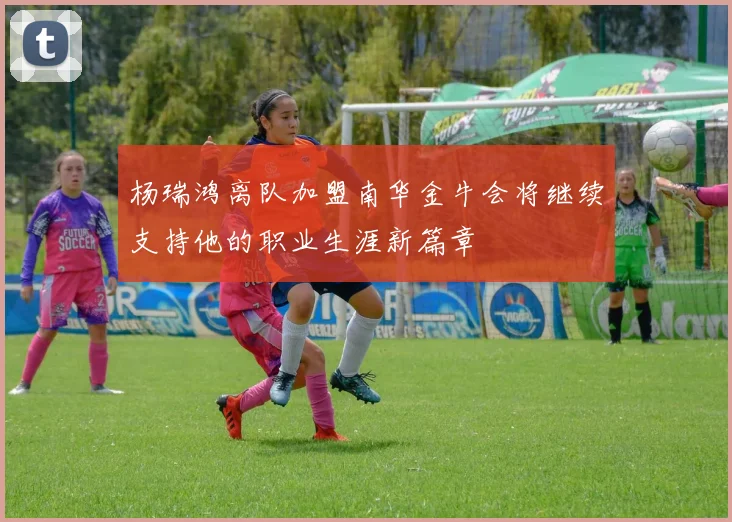 杨瑞鸿离队加盟南华金牛会将继续支持他的职业生涯新篇章