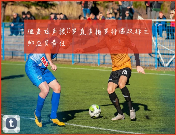 理查兹声援C罗直言梅罗待遇双标主帅应负责任